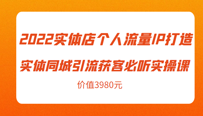 2022实体店个人流量IP打造实体同城引流获客必听实操课，61节完整版（价值3980元）-一起网赚吧