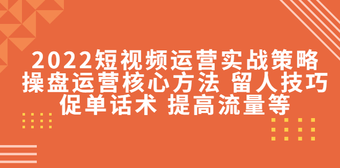 2022短视频运营实战策略：操盘运营核心方法 留人技巧促单话术 提高流量等-一起网赚吧
