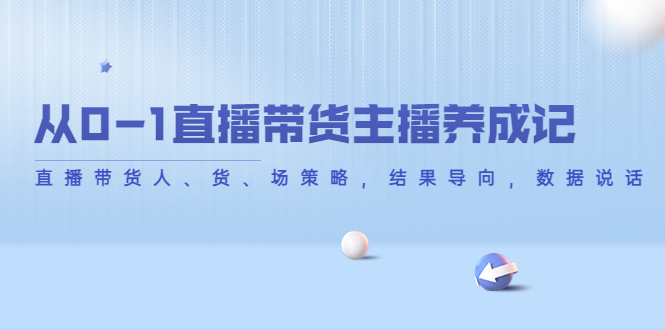从0-1直播带货主播养成记，直播带货人、货、场策略，结果导向，数据说话-一起网赚吧