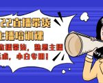 2022直播带货-主播培训课:入局直播带货,熟悉主播话术,小白专用-一起网赚吧