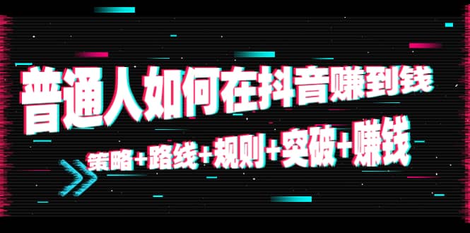 普通人如何在抖音赚到钱：策略 路线 规则 突破 赚钱（10节课）-一起网赚吧