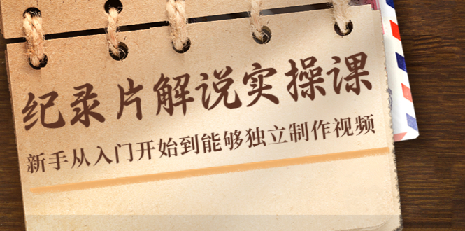 纪录片解说实操课，新手从入门开始到能够独立制作视频（22节课）-一起网赚吧