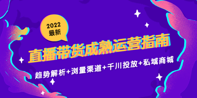 2022最新直播带货成熟运营指南3.0：趋势解析+浏量渠道+千川投放+私域商城-一起网赚吧