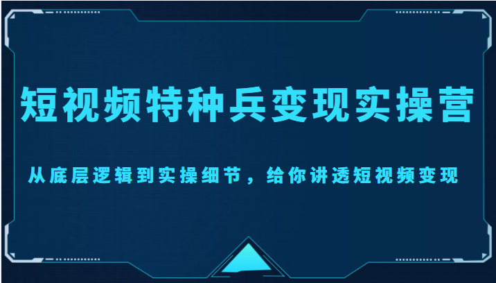 短视频特种兵变现实操营，从底层逻辑到实操细节，给你讲透短视频变现（价值2499元）-一起网赚吧