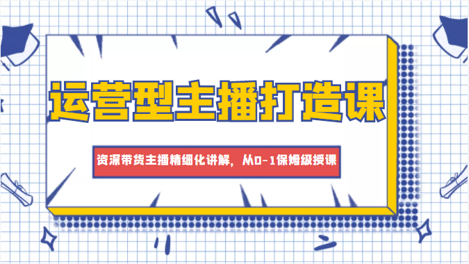 运营型主播打造课，资深带货主播精细化讲解，从0-1保姆级授课-一起网赚吧