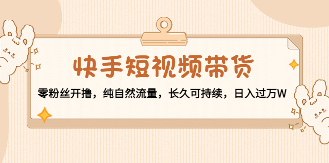 快手短视频带货：零粉丝开撸，纯自然流量，长久可持续，日入过万W-一起网赚吧
