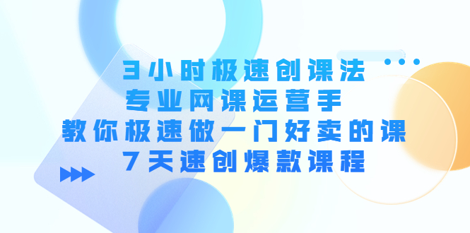 3小时极速创课法，专业网课运营手 教你极速做一门好卖的课 7天速创爆款课程-一起网赚吧