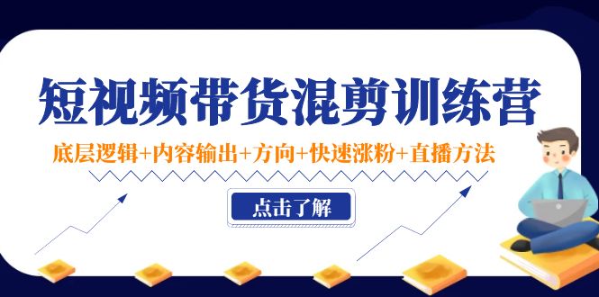 短视频带货混剪训练营：底层逻辑+内容输出+方向+快速涨粉+直播方法-一起网赚吧