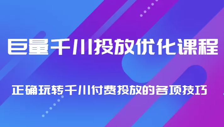 巨量千川投放优化课程 正确玩转千川付费投放的各项技巧-一起网赚吧