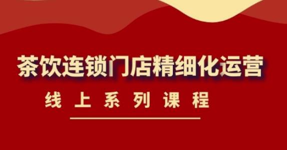《茶饮连锁门店精细化运营》线上系列课程，茶饮门店经营必备课程（价值458元）-一起网赚吧