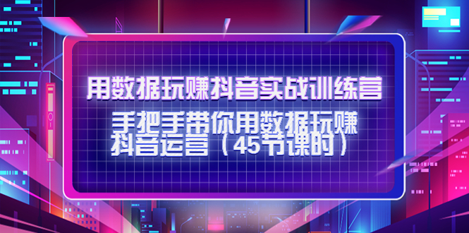 用数据玩赚抖音实战训练营：手把手带你用数据玩赚抖音运营-一起网赚吧