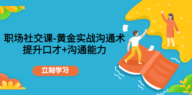 职场社交课：黄金实战沟通术，提升口才+沟通能力-一起网赚吧