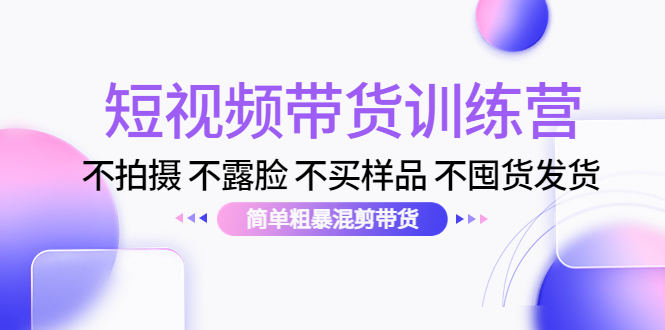 短视频带货训练营：不拍摄 不露脸 不买样品 不囤货发货 简单粗暴混剪带货（第三期）-一起网赚吧