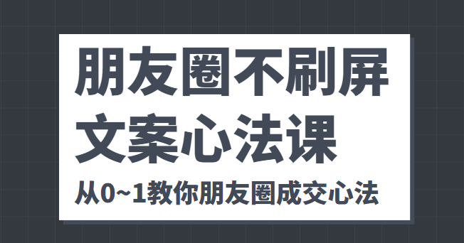 朋友圈不刷屏文案心法课 人人都要懂的商业逻辑 从0~1教你朋友圈成交心法-一起网赚吧