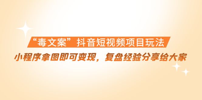 “毒文案”抖音短视频项目玩法，小程序拿图即可变现，复盘经验分享给大家-一起网赚吧