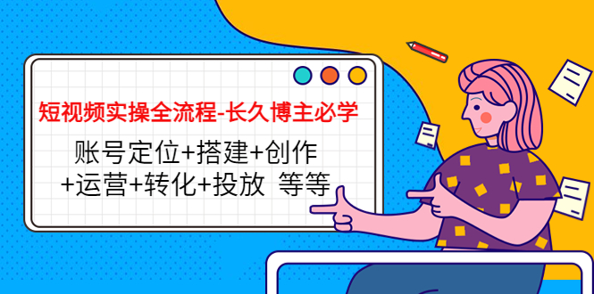 短视频实操全流程-长久博主必学：账号定位+搭建+创作+运营+转化+投放 等等-一起网赚吧