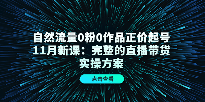 自然流量0粉0作品正价起号11月新课：完整的直播带货实操方案-一起网赚吧