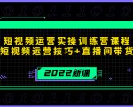 2022短视频运营实操训练营课程，提升短视频运营技巧+直播间带货技巧-一起网赚吧