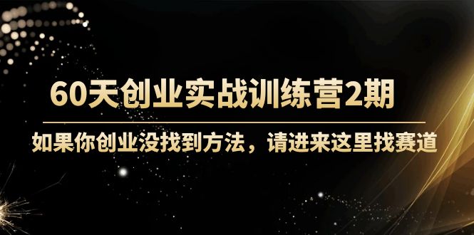 60天创业实战训练营2期：如果你创业没找到方法，进来这里找赛道-价值3000元-一起网赚吧