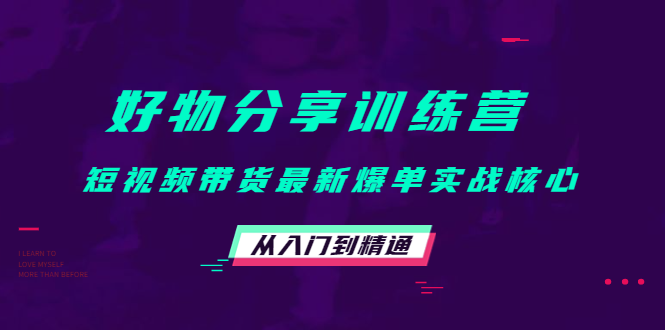 好物分享训练营：短视频带货最新爆单实战核心，从入门到精通-一起网赚吧