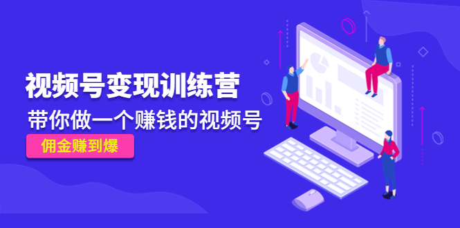 《视频号变现训练营》带你做一个赚钱的视频号，佣金赚到爆-一起网赚吧