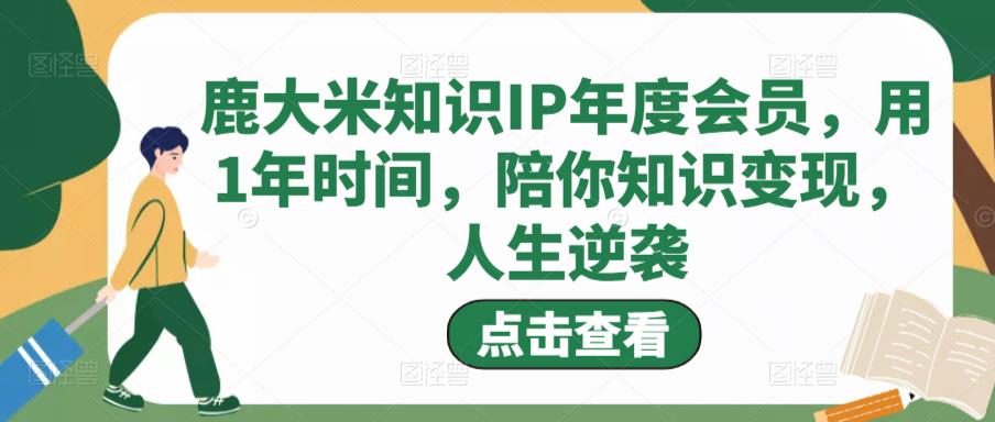 鹿大米知识IP年度会员，用1年时间，陪你知识变现，人生逆袭-一起网赚吧