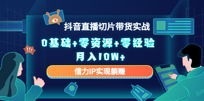 2023抖音直播切片带货实战，0基础+零资源+零经验 月入10W+借力IP实现躺赚-一起网赚吧