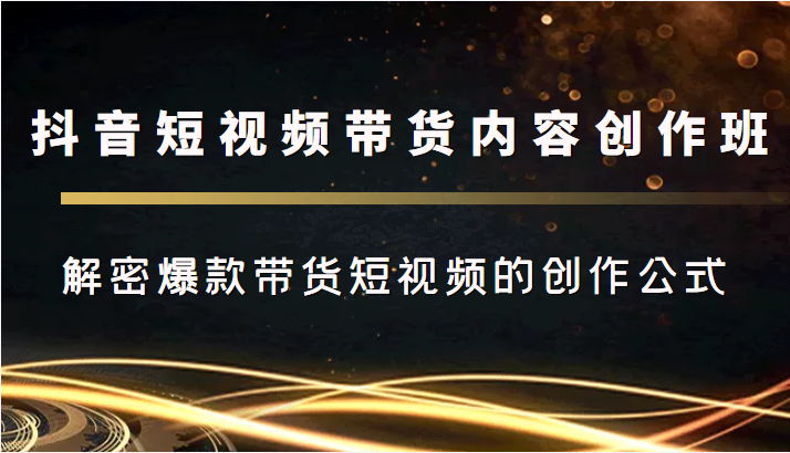 抖音短视频带货内容创作班，解密爆款带货短视频的创作公式-一起网赚吧