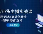 2022带货主播实战课：起号话术+高转化塑造+憋单 停留 互动 全面讲解-一起网赚吧