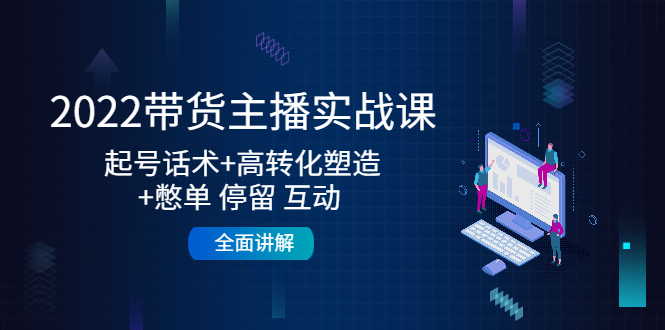 2022带货主播实战课：起号话术+高转化塑造+憋单 停留 互动 全面讲解-一起网赚吧