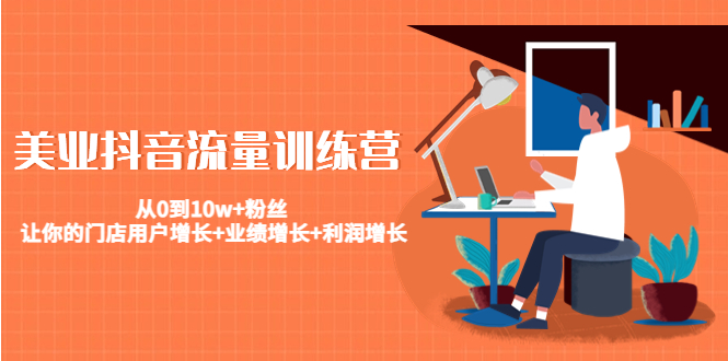 美业抖音流量训练营：从0到10w+粉丝 让你的门店用户增长+业绩增长+利润增长-一起网赚吧