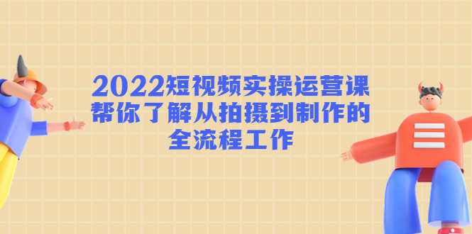 2022短视频实操运营课：帮你了解从拍摄到制作的全流程工作-一起网赚吧
