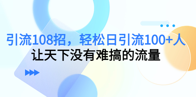 引流108招，轻松日引流100+人，让天下没有难搞的流量-一起网赚吧