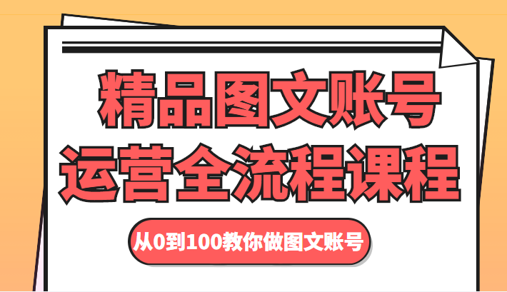 精品图文账号运营全流程课程 从0到100教你做图文账号-一起网赚吧