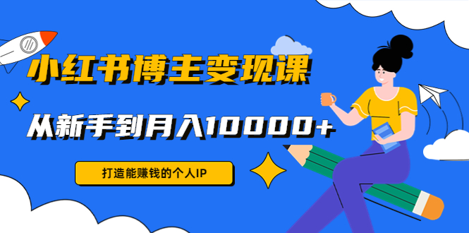 小红书博主变现课：打造能赚钱的个人IP，从新手到月入10000+(9节课)-一起网赚吧