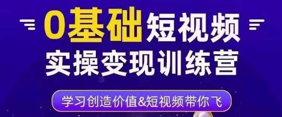 0基础短视频实操变现训练营，3大体系成就百万大V-一起网赚吧