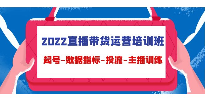 2022直播带货运营培训班：起号-数据指标-投流-主播训练-一起网赚吧