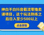绅白不白抖音截流零撸卖课项目，这个玩法熟练之后日入至少500以上-一起网赚吧