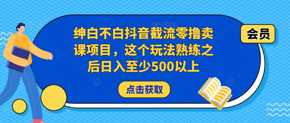 绅白不白抖音截流零撸卖课项目，这个玩法熟练之后日入至少500以上-一起网赚吧
