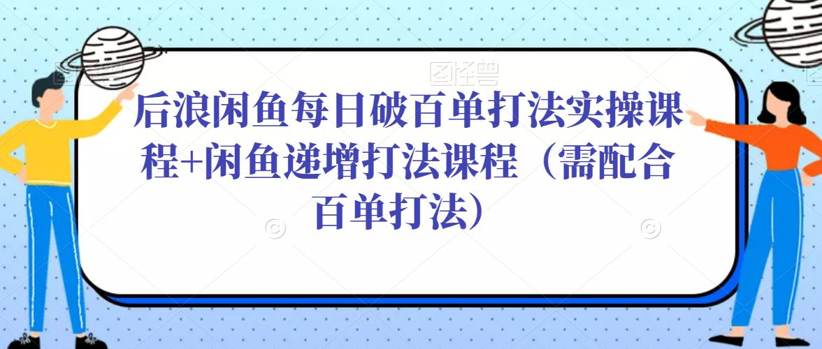 后浪闲鱼每日破百单打法实操课程+闲鱼递增打法课程（需配合百单打法）-一起网赚吧