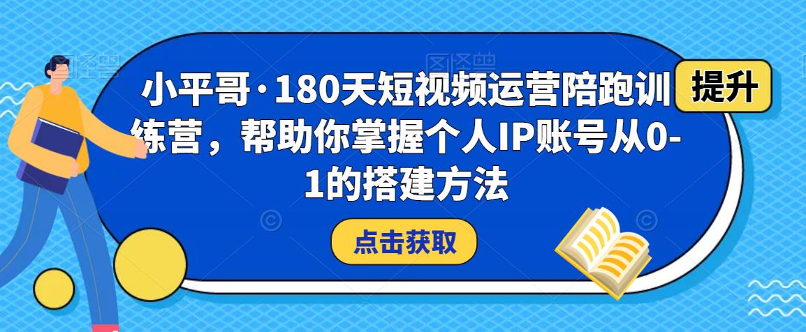 小平哥·180天短视频运营陪跑训练营，帮助你掌握个人IP账号从0-1的搭建方法-一起网赚吧