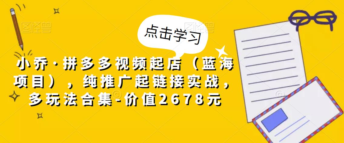 小乔·拼多多视频起店（蓝海项目），纯推广起链接实战，多玩法合集-价值2678元-一起网赚吧