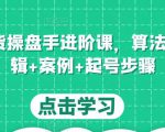 直播带货操盘手进阶课,算法+底层逻辑+案例+起号步骤-一起网赚吧