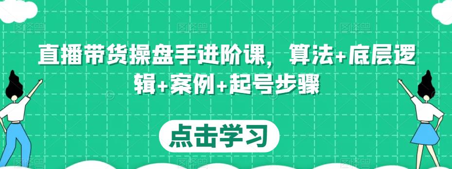 直播带货操盘手进阶课，算法+底层逻辑+案例+起号步骤-一起网赚吧