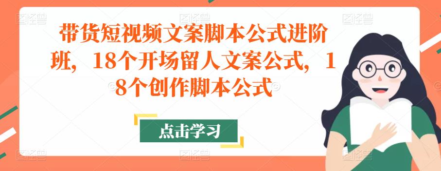 带货短视频文案脚本公式进阶班，18个开场留人文案公式，18个创作脚本公式-一起网赚吧