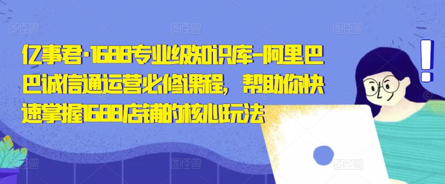亿事君·1688专业级知识库-阿里巴巴诚信通运营必修课程，帮助你快速掌握1688店铺的核心玩法-一起网赚吧