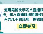 道哥男粉快手无人直播项目玩法,无人直播玩法矩阵挂课,一天大几千的进账,搞钱真快!-一起网赚吧