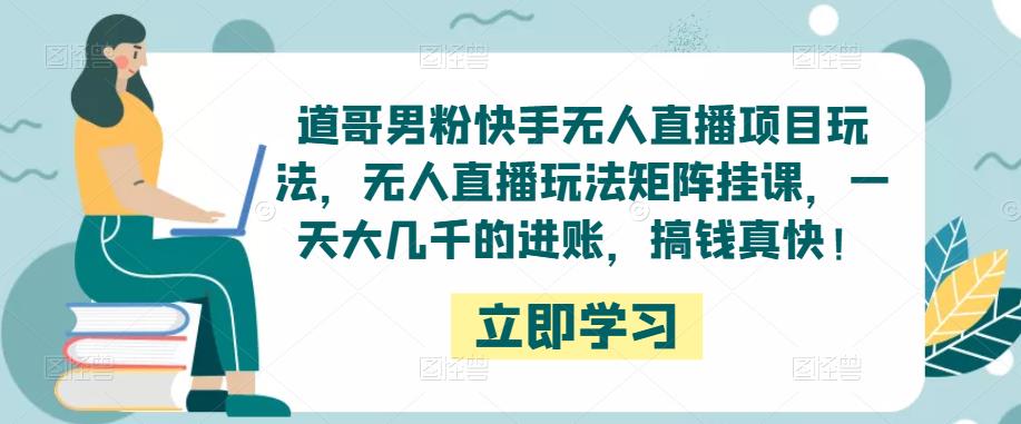 道哥男粉快手无人直播项目玩法，无人直播玩法矩阵挂课，一天大几千的进账，搞钱真快！-一起网赚吧