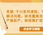 老猫·千川系列课程，千川投放解决问题，缺流量搞流量，缺投产搞投产，缺规模扩规模-一起网赚吧