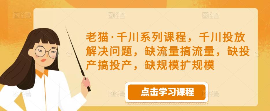 老猫·千川系列课程，千川投放解决问题，缺流量搞流量，缺投产搞投产，缺规模扩规模-一起网赚吧